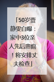 50岁贾静雯自曝：家中3位亲人先后患癌！将安排丈夫检查