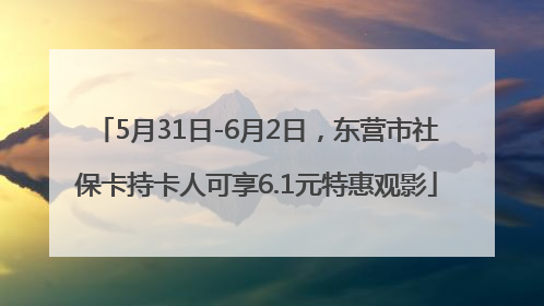 5月31日-6月2日，东营市社保卡持卡人可享6.1元特惠观影