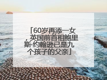 60岁再添一女，英国前首相鲍里斯·约翰逊已是九个孩子的父亲