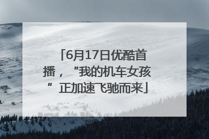 6月17日优酷首播，“我的机车女孩”正加速飞驰而来