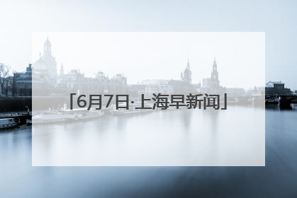 6月7日·上海早新闻