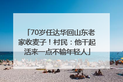 70岁任达华回山东老家收麦子！村民：他干起活来一点不输年轻人
