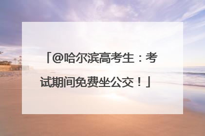 @哈尔滨高考生：考试期间免费坐公交！