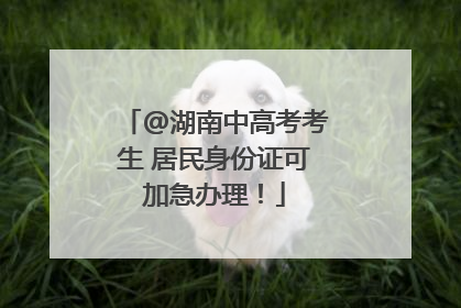 @湖南中高考考生 居民身份证可加急办理！