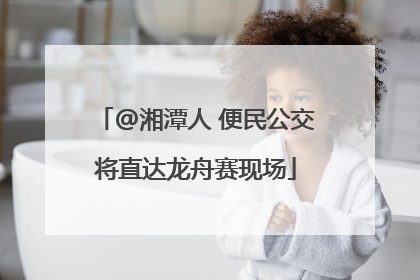 @湘潭人 便民公交将直达龙舟赛现场