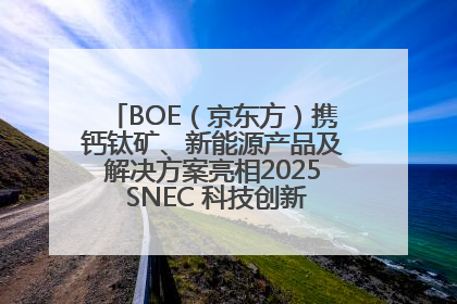 BOE（京东方）携钙钛矿、新能源产品及解决方案亮相2025 SNEC 科技创新赋能行业绿色发展