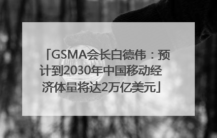 GSMA会长白德伟：预计到2030年中国移动经济体量将达2万亿美元