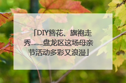 DIY簪花、旗袍走秀……盘龙区这场母亲节活动多彩又浪漫