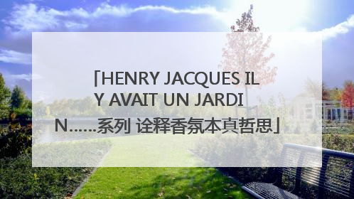 HENRY JACQUES IL Y AVAIT UN JARDIN……系列 诠释香氛本真哲思
