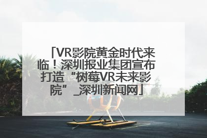 VR影院黄金时代来临！深圳报业集团宣布打造“树莓VR未来影院”_深圳新闻网